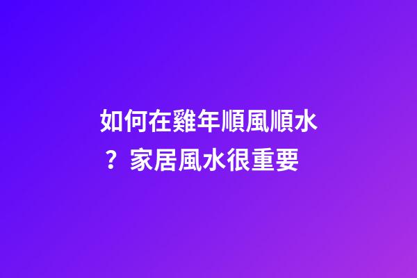 如何在雞年順風順水？家居風水很重要